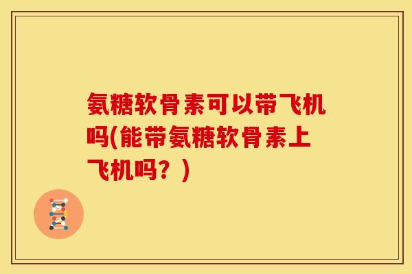 氨糖软骨素可以带飞机吗(能带氨糖软骨素上飞机吗?) 氨糖软骨素可以带飞机吗(能带氨糖软骨素上飞机吗?)