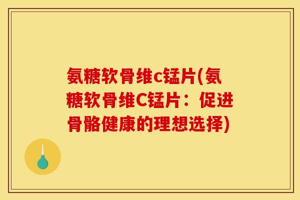 氨糖软骨维c锰片(氨糖软骨维C锰片：促进骨骼健康的理想选择)