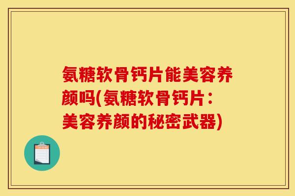 氨糖软骨钙片能美容养颜吗(氨糖软骨钙片：美容养颜的秘密武器)