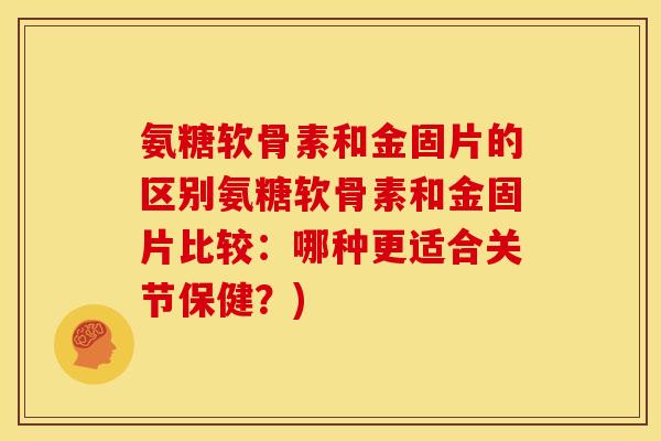 氨糖软骨素和金固片的区别氨糖软骨素和金固片比较:哪种更适合关节保健?) 氨糖软骨素和金固片的区别氨糖软骨素和金固片比较:哪种更适合关节保健?)
