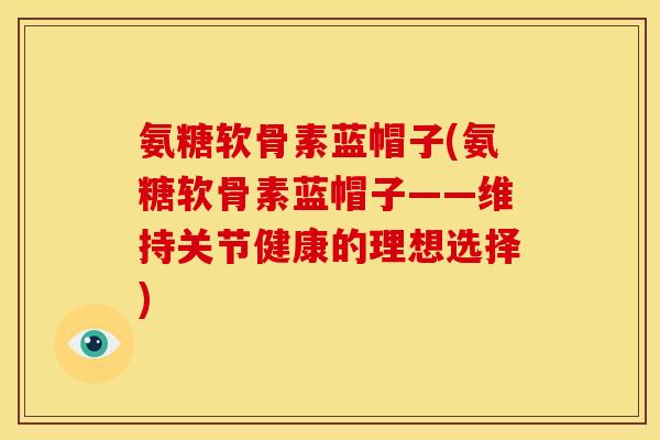 氨糖软骨素蓝帽子(氨糖软骨素蓝帽子——维持关节健康的理想选择) 氨糖软骨素蓝帽子(氨糖软骨素蓝帽子——维持关节健康的理想选择)