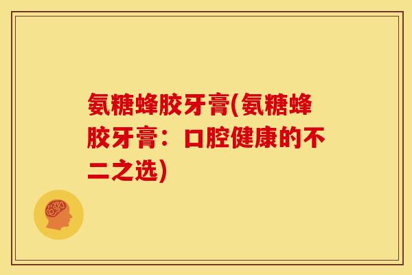 氨糖蜂胶牙膏(氨糖蜂胶牙膏:口腔健康的不二之选) 氨糖蜂胶牙膏(氨糖蜂胶牙膏:口腔健康的不二之选)
