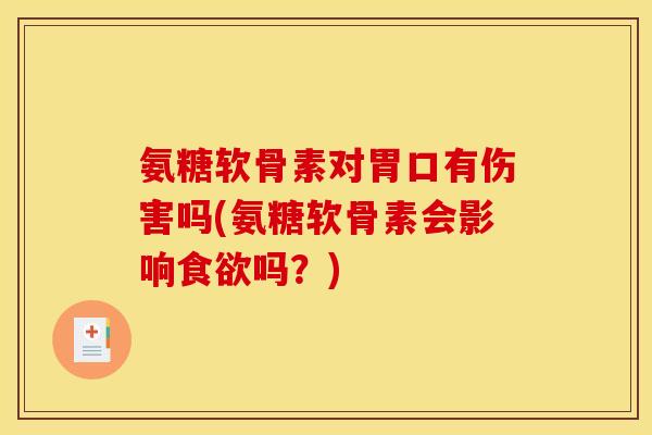 氨糖软骨素对胃口有伤害吗(氨糖软骨素会影响吗?) 氨糖软骨素对胃口有伤害吗(氨糖软骨素会影响吗?)