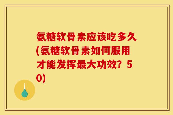 氨糖软骨素应该吃多久(氨糖软骨素如何服用才能发挥大功效?50) 氨糖软骨素应该吃多久(氨糖软骨素如何服用才能发挥大功效?50)