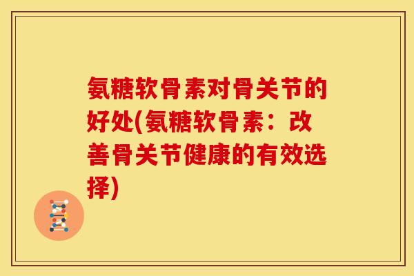 氨糖软骨素对骨关节的好处(氨糖软骨素:改善骨关节健康的有效选择) 氨糖软骨素对骨关节的好处(氨糖软骨素:改善骨关节健康的有效选择)