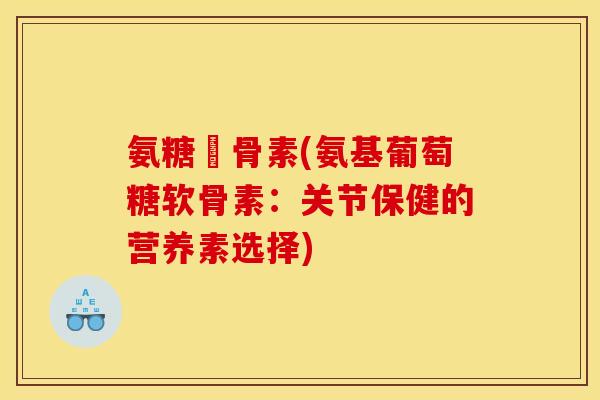 氨糖軟骨素(氨基葡萄糖软骨素:关节保健的营养素选择) 氨糖軟骨素(氨基葡萄糖软骨素:关节保健的营养素选择)