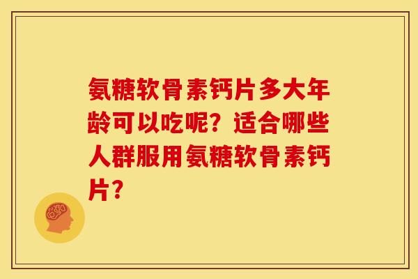 氨糖软骨素钙片多大年龄可以吃呢?适合哪些人群服用氨糖软骨素钙片? 氨糖软骨素钙片多大年龄可以吃呢?适合哪些人群服用氨糖软骨素钙片?