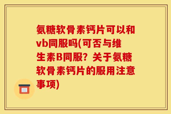 氨糖软骨素钙片可以和vb同服吗(可否与维生素B同服？关于氨糖软骨素钙片的服用注意事项)