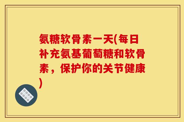 氨糖软骨素一天(每日补充氨基葡萄糖和软骨素,保护你的关节健康) 氨糖软骨素一天(每日补充氨基葡萄糖和软骨素,保护你的关节健康)