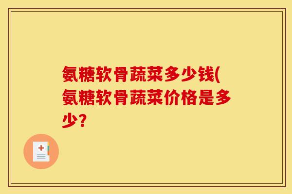 氨糖软骨蔬菜多少钱(氨糖软骨蔬菜价格是多少? 氨糖软骨蔬菜多少钱(氨糖软骨蔬菜价格是多少?