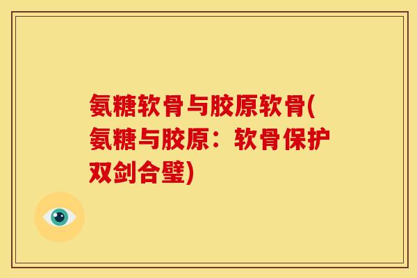 氨糖软骨与胶原软骨(氨糖与胶原：软骨保护双剑合璧)