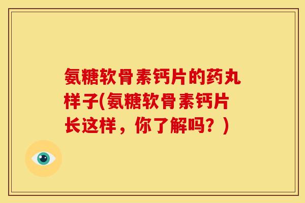 氨糖软骨素钙片的药丸样子(氨糖软骨素钙片长这样，你了解吗？)