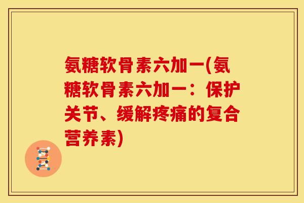 氨糖软骨素六加一(氨糖软骨素六加一:保护关节、缓解的复合营养素) 氨糖软骨素六加一(氨糖软骨素六加一:保护关节、缓解的复合营养素)