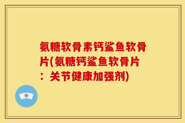 氨糖软骨素钙鲨鱼软骨片(氨糖钙鲨鱼软骨片:关节健康加强剂) 氨糖软骨素钙鲨鱼软骨片(氨糖钙鲨鱼软骨片:关节健康加强剂)