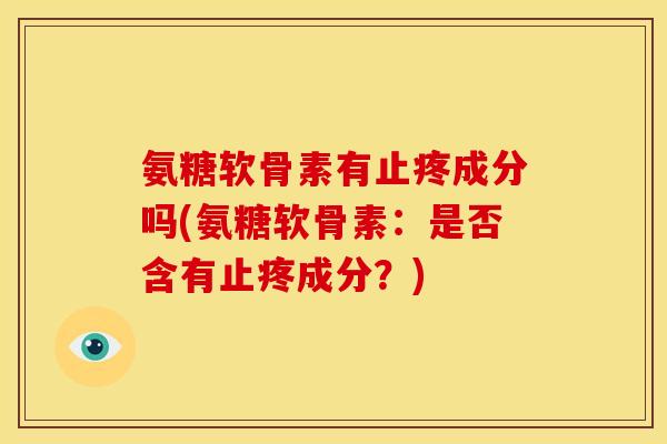 氨糖软骨素有止疼成分吗(氨糖软骨素:是否含有止疼成分?) 氨糖软骨素有止疼成分吗(氨糖软骨素:是否含有止疼成分?)