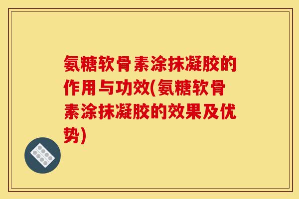 氨糖软骨素涂抹凝胶的作用与功效(氨糖软骨素涂抹凝胶的效果及优势) 氨糖软骨素涂抹凝胶的作用与功效(氨糖软骨素涂抹凝胶的效果及优势)