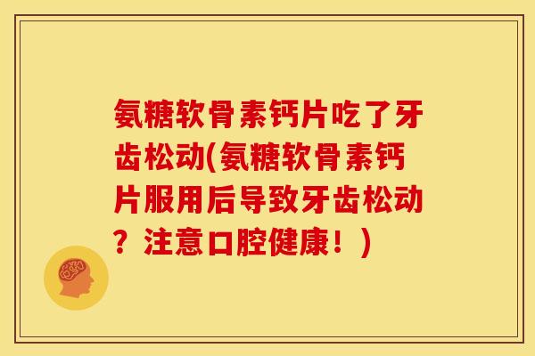 氨糖软骨素钙片吃了牙齿松动(氨糖软骨素钙片服用后导致牙齿松动?注意口腔健康!) 氨糖软骨素钙片吃了牙齿松动(氨糖软骨素钙片服用后导致牙齿松动?注意口腔健康!)