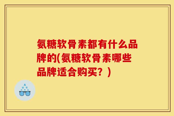 氨糖软骨素都有什么品牌的(氨糖软骨素哪些品牌适合购买?) 氨糖软骨素都有什么品牌的(氨糖软骨素哪些品牌适合购买?)