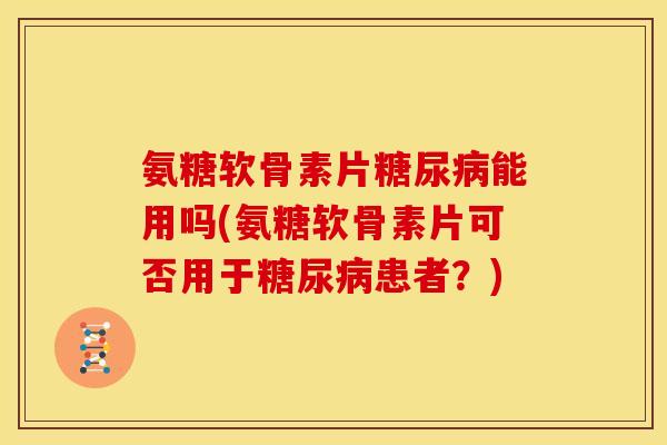 氨糖软骨素片能用吗(氨糖软骨素片可否用于患者？)
