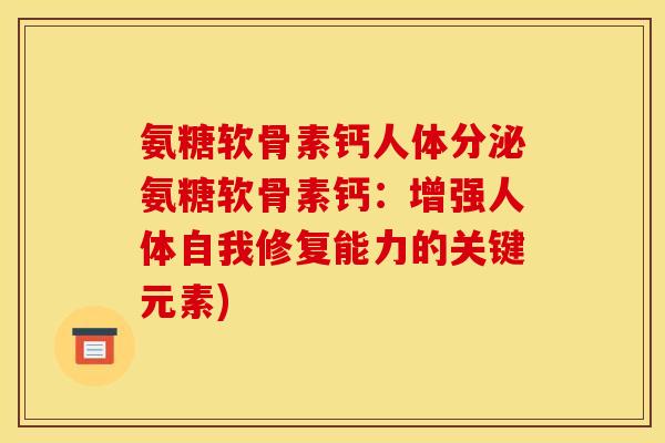 氨糖软骨素钙人体分泌氨糖软骨素钙:增强人体自我修复能力的关键元素) 氨糖软骨素钙人体分泌氨糖软骨素钙:增强人体自我修复能力的关键元素)