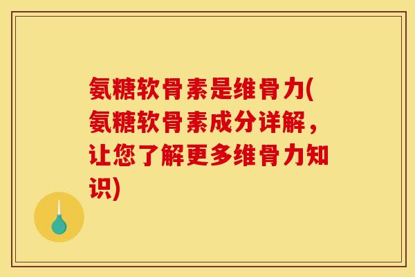 氨糖软骨素是维骨力(氨糖软骨素成分详解，让您了解更多维骨力知识)