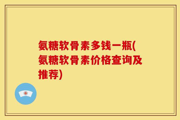 氨糖软骨素多钱一瓶(氨糖软骨素价格查询及推荐) 氨糖软骨素多钱一瓶(氨糖软骨素价格查询及推荐)
