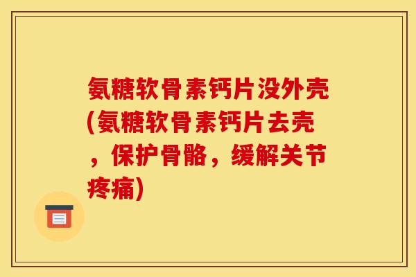 氨糖软骨素钙片没外壳(氨糖软骨素钙片去壳，保护骨骼，缓解关节)