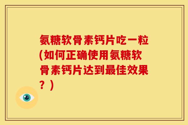 氨糖软骨素钙片吃一粒(如何正确使用氨糖软骨素钙片达到佳效果?) 氨糖软骨素钙片吃一粒(如何正确使用氨糖软骨素钙片达到佳效果?)