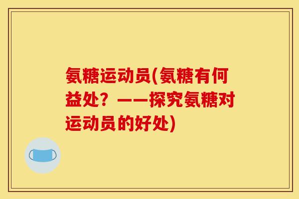 氨糖运动员(氨糖有何益处?——探究氨糖对运动员的好处) 氨糖运动员(氨糖有何益处?——探究氨糖对运动员的好处)