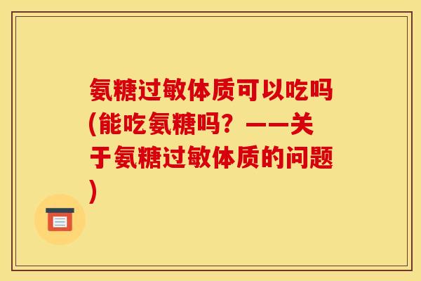 氨糖体质可以吃吗(能吃氨糖吗?——关于氨糖体质的问题) 氨糖体质可以吃吗(能吃氨糖吗?——关于氨糖体质的问题)