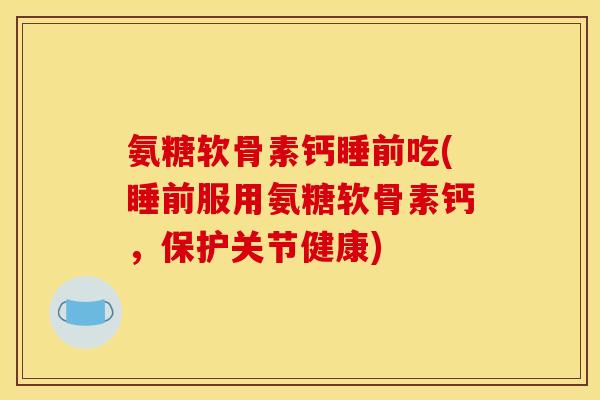 氨糖软骨素钙睡前吃(睡前服用氨糖软骨素钙，保护关节健康)