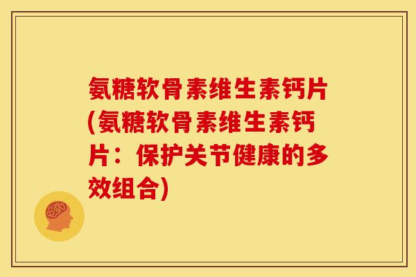 氨糖软骨素维生素钙片(氨糖软骨素维生素钙片：保护关节健康的多效组合)