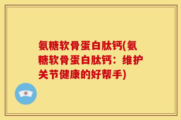 氨糖软骨蛋白肽钙(氨糖软骨蛋白肽钙：维护关节健康的好帮手)