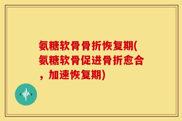 氨糖软骨恢复期(氨糖软骨促进愈合，加速恢复期)