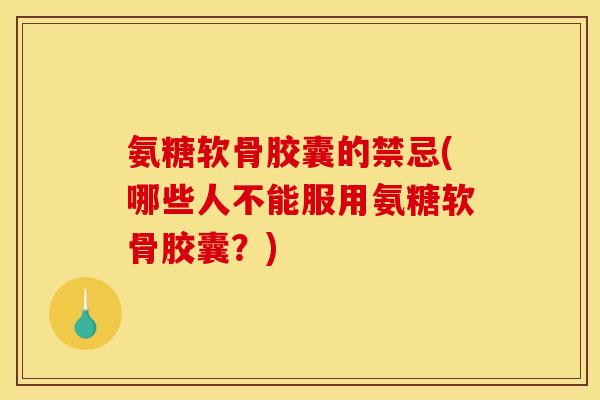 氨糖软骨胶囊的禁忌(哪些人不能服用氨糖软骨胶囊?) 氨糖软骨胶囊的禁忌(哪些人不能服用氨糖软骨胶囊?)