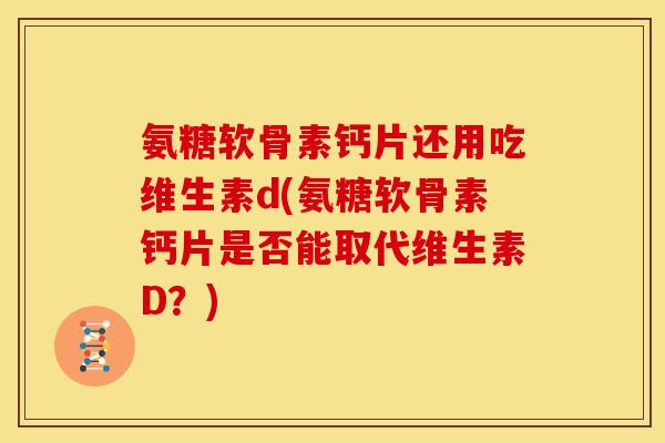氨糖软骨素钙片还用吃维生素d(氨糖软骨素钙片是否能取代维生素D？)