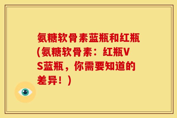氨糖软骨素蓝瓶和红瓶(氨糖软骨素:红瓶VS蓝瓶,你需要知道的差异!) 氨糖软骨素蓝瓶和红瓶(氨糖软骨素:红瓶VS蓝瓶,你需要知道的差异!)