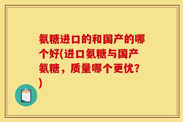 氨糖进口的和国产的哪个好(进口氨糖与国产氨糖,质量哪个更优?) 氨糖进口的和国产的哪个好(进口氨糖与国产氨糖,质量哪个更优?)