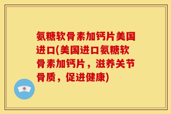氨糖软骨素加钙片美国进口(美国进口氨糖软骨素加钙片，滋养关节骨质，促进健康)