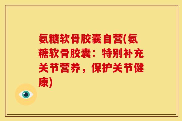 氨糖软骨胶囊自营(氨糖软骨胶囊:特别补充关节营养,保护关节健康) 氨糖软骨胶囊自营(氨糖软骨胶囊:特别补充关节营养,保护关节健康)