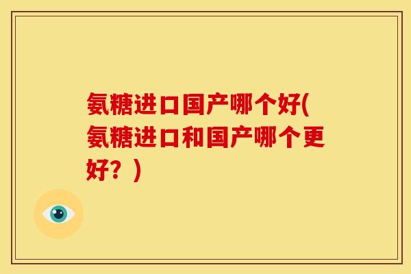 氨糖进口国产哪个好(氨糖进口和国产哪个更好？)
