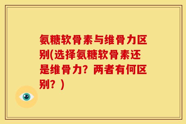氨糖软骨素与维骨力区别(选择氨糖软骨素还是维骨力？两者有何区别？)