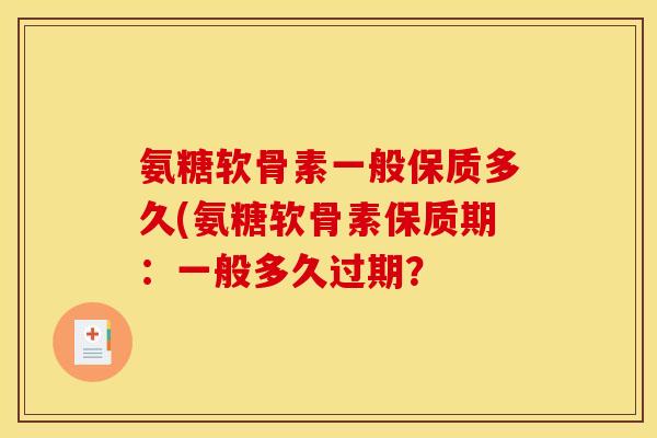 氨糖软骨素一般保质多久(氨糖软骨素保质期:一般多久过期? 氨糖软骨素一般保质多久(氨糖软骨素保质期:一般多久过期?