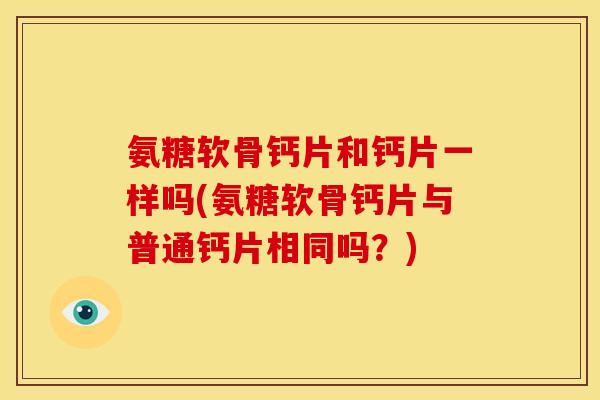 氨糖软骨钙片和钙片一样吗(氨糖软骨钙片与普通钙片相同吗？)