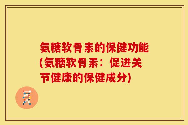 氨糖软骨素的保健功能(氨糖软骨素:促进关节健康的保健成分) 氨糖软骨素的保健功能(氨糖软骨素:促进关节健康的保健成分)