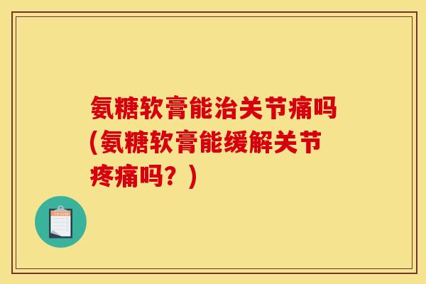 氨糖软膏能关节痛吗(氨糖软膏能缓解关节吗?) 氨糖软膏能关节痛吗(氨糖软膏能缓解关节吗?)