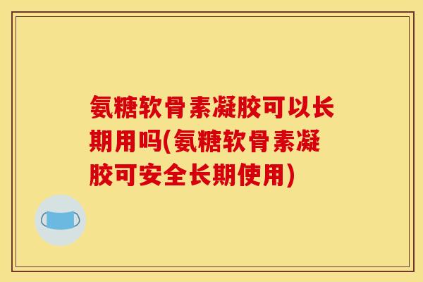 氨糖软骨素凝胶可以长期用吗(氨糖软骨素凝胶可安全长期使用) 氨糖软骨素凝胶可以长期用吗(氨糖软骨素凝胶可安全长期使用)