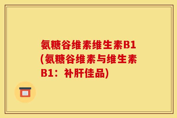 氨糖谷维素维生素B1(氨糖谷维素与维生素B1：补佳品)