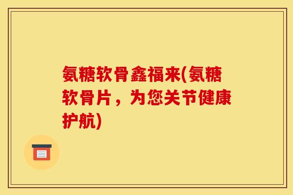 氨糖软骨鑫福来(氨糖软骨片,为您关节健康护航) 氨糖软骨鑫福来(氨糖软骨片,为您关节健康护航)