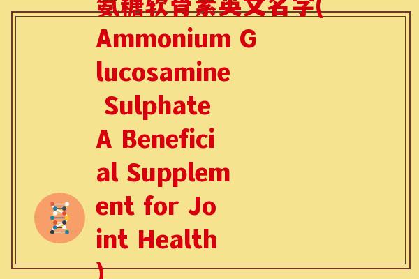 氨糖软骨素英文名字(Ammonium Glucosamine Sulphate A Beneficial Supplement for Joint Health) 氨糖软骨素英文名字(Ammonium Glucosamine Sulphate A Beneficial Supplement for Joint Health)
